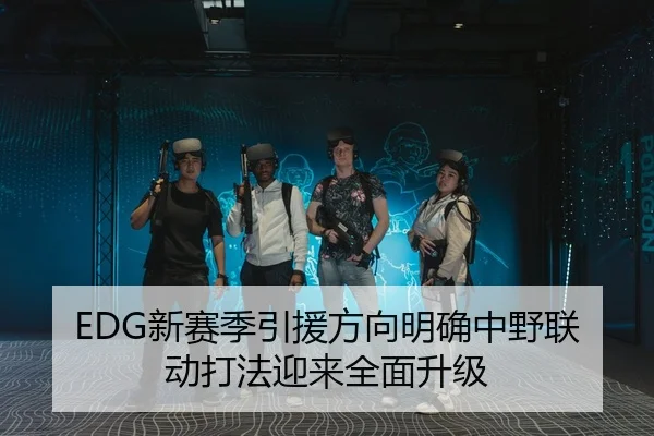 EDG新赛季引援方向明确中野联动打法迎来全面升级