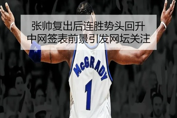 张帅复出后连胜势头回升 中网签表前景引发网坛关注