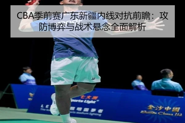 CBA季前赛广东新疆内线对抗前瞻：攻防博弈与战术悬念全面解析